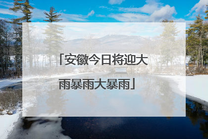 安徽今日将迎大雨暴雨大暴雨